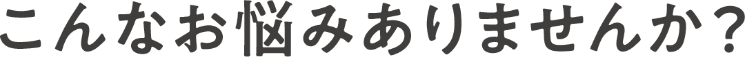 こんなお悩みありませんか？