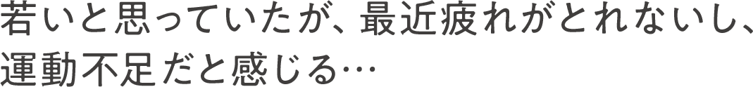 若いと思っていたが、最近疲れがとれないし、運動不足だと感じる…