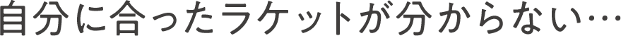 自分に合ったラケットが分からない…